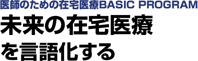 医師のための在宅医療BASIC PROGRAM 未来の在宅医療を言語化する