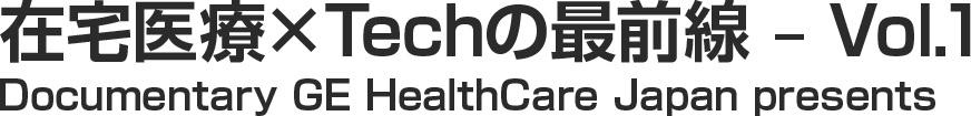 在宅医療×Techの最前線 – Vol.1 Documentary GE HealthCare Japan presents