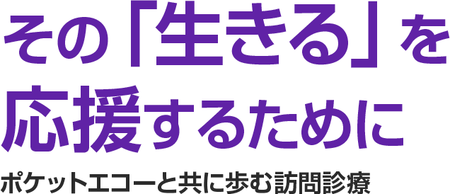 その「生きる」を 応援するために  -ポケットエコーと共に歩む訪問診療-