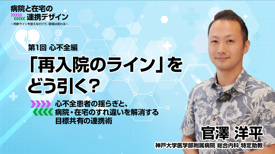 心不全編：「再入院のライン」をどう引く？ 心不全患者の揺らぎと、病院・在宅のすれ違いを解消する目標共有の連携術 