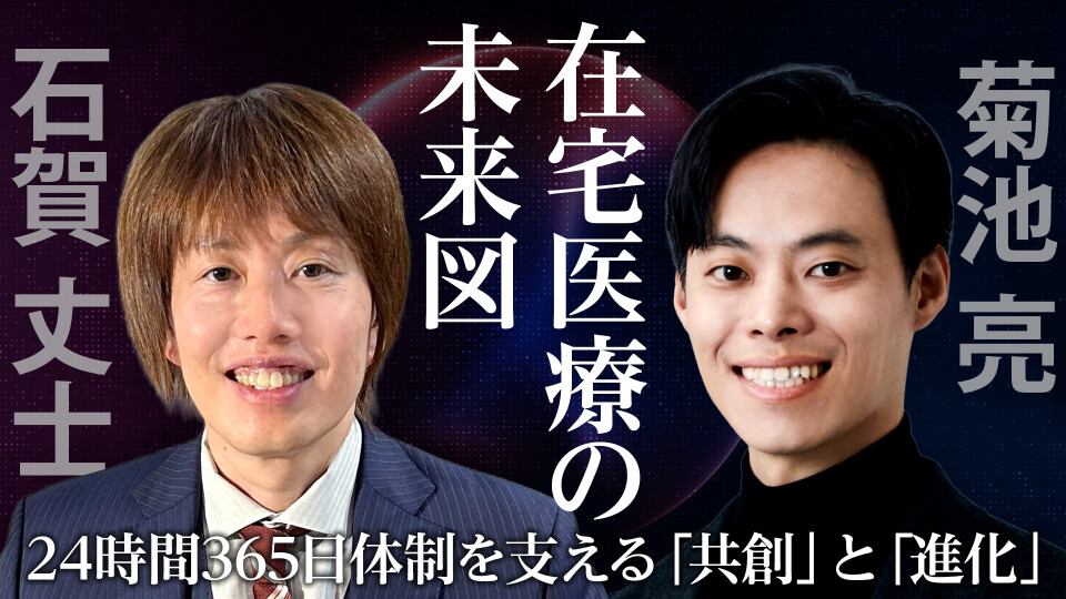 【特別対談！ 石賀 丈士 × 菊池 亮】在宅医療の未来図：24時間365日体制を支える「共創」と「進化」 