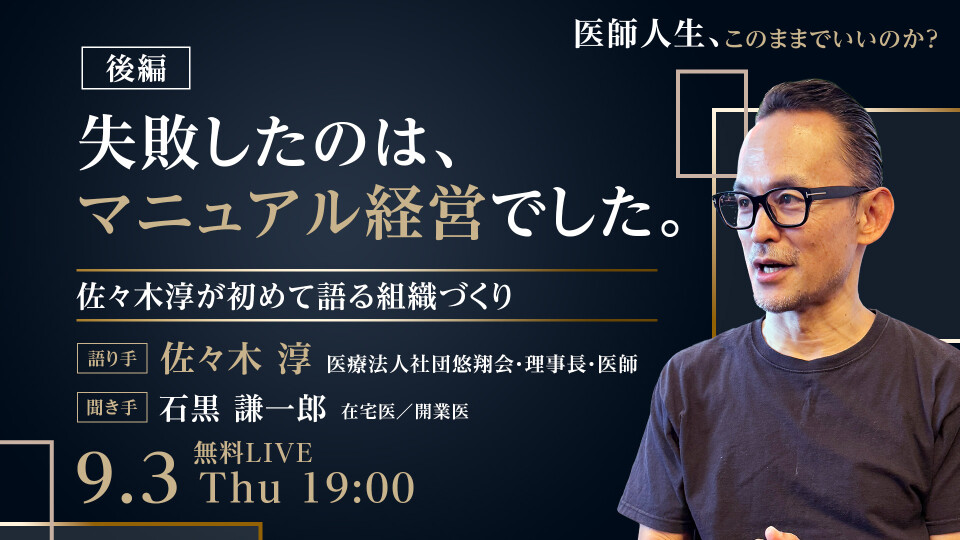 医師人生、このままでいいのか？【後編】
「失敗したのは、マニュアル経営でした。」― 佐々木淳が初めて語る組織づくり