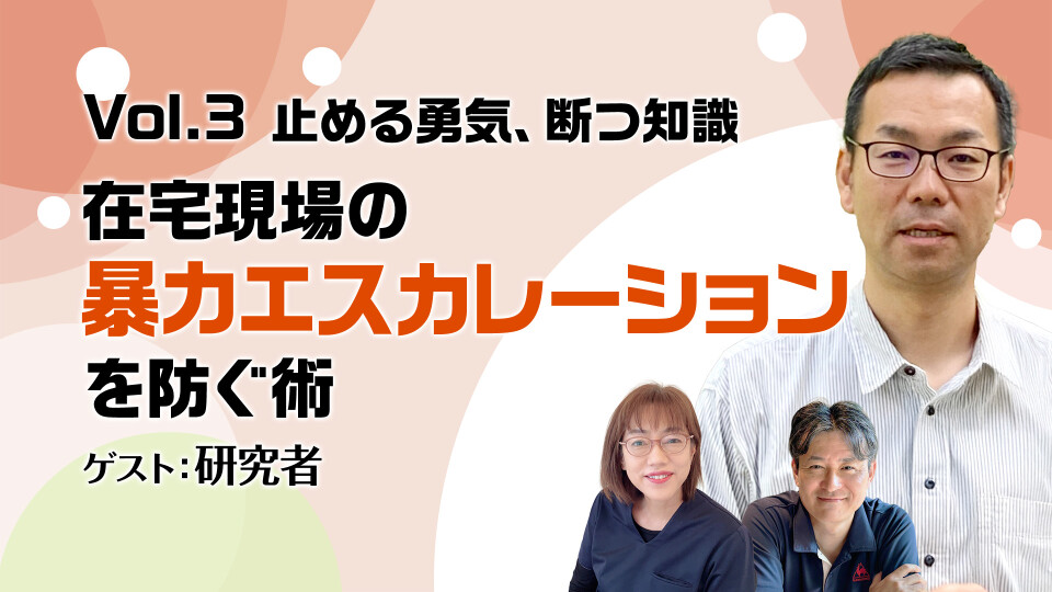 Vol.3 止める勇気、断つ知識：在宅現場の暴力エスカレーションを防ぐ術