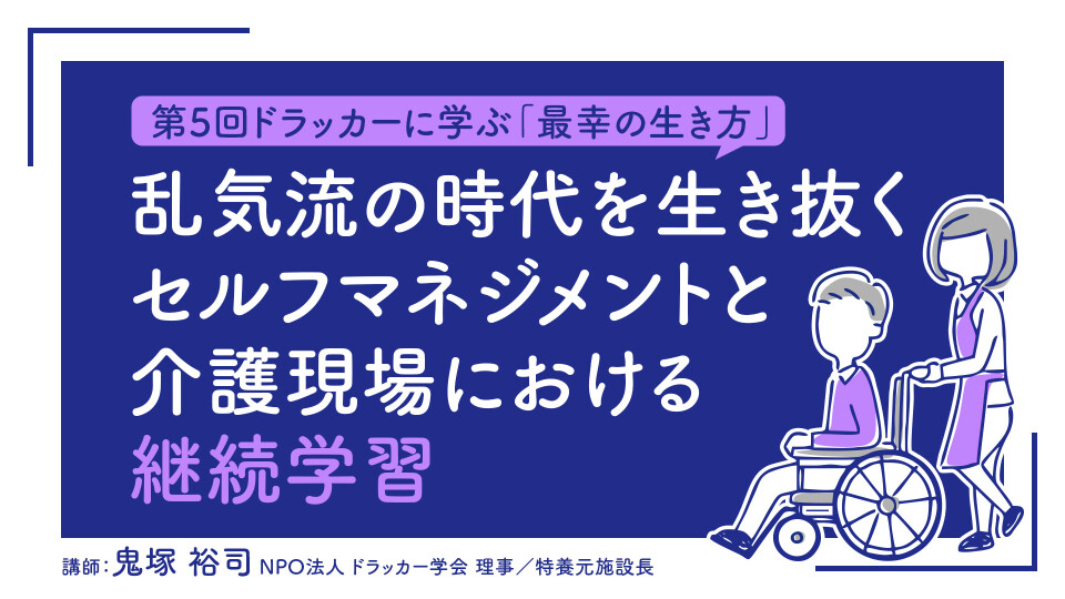 【第5回ドラッカーに学ぶ「最幸の生き方」】乱気流の時代を生き抜く セルフマネジメントと介護現場における継続学習 