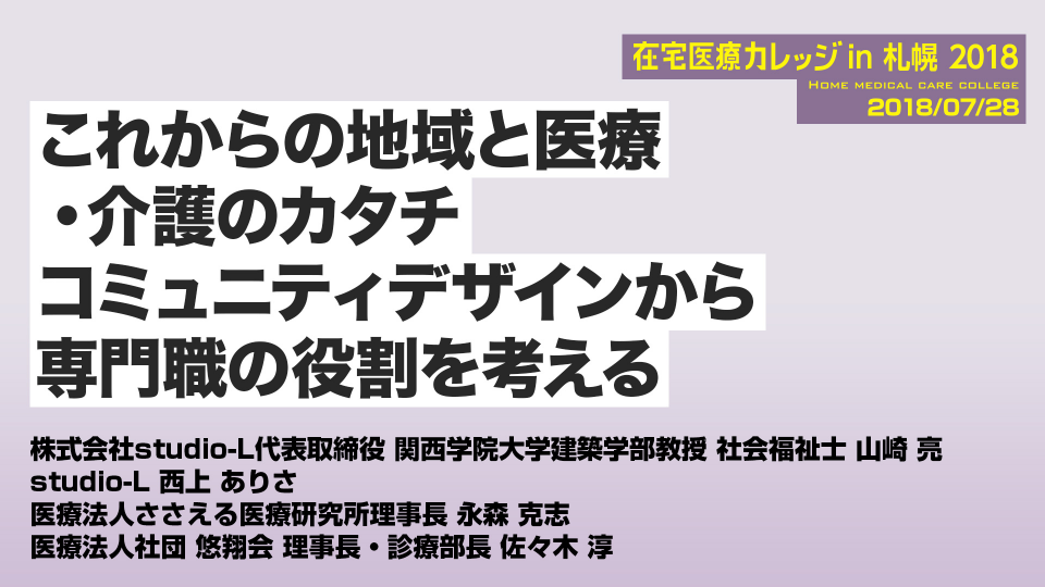 これからの地域と医療・介護のカタチ コミュニティデザインから専門職の役割を考える 在宅医療カレッジin 札幌 2018