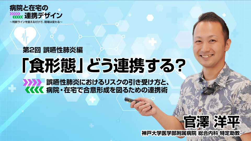 誤嚥性肺炎編：「食形態」どう連携する？誤嚥性肺炎におけるリスクの引き受け方と、病院・在宅で合意形成を図るための連携術 