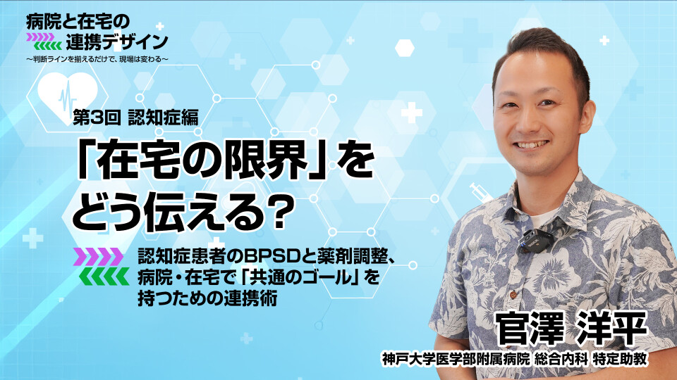 認知症編：「在宅の限界」をどう伝える？ 認知症患者のBPSDと薬剤調整、病院・在宅で「共通のゴール」を持つための連携術 