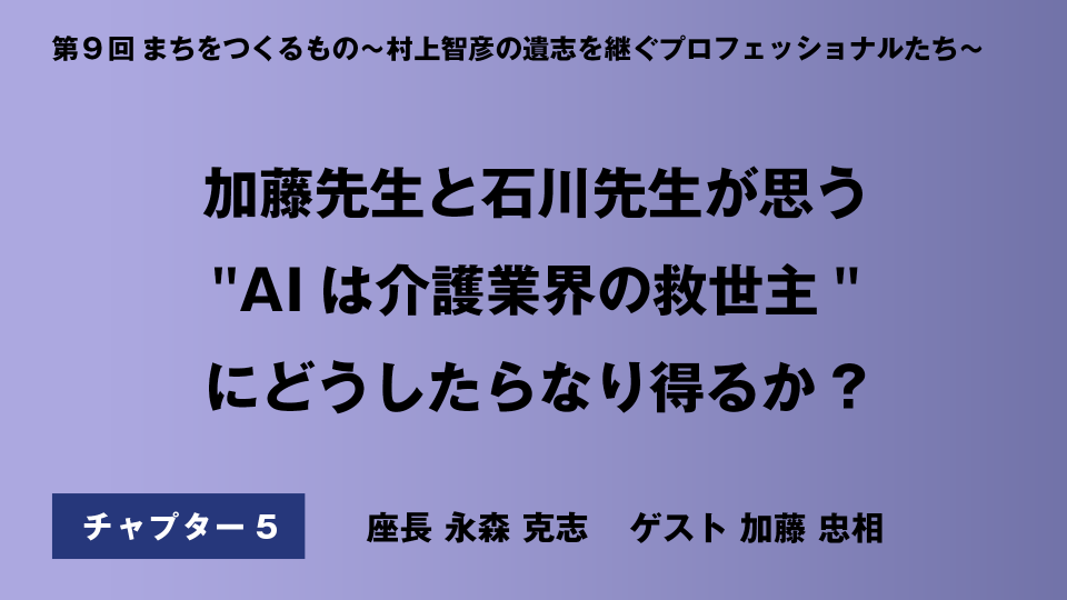 CH05.加藤先生と石川先生が思う"AIは介護業界の救世主"にどうしたらなり得るか?